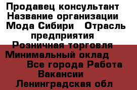 Продавец-консультант › Название организации ­ Мода Сибири › Отрасль предприятия ­ Розничная торговля › Минимальный оклад ­ 18 000 - Все города Работа » Вакансии   . Ленинградская обл.